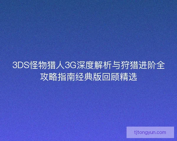 3DS怪物猎人3G深度解析与狩猎进阶全攻略指南经典版回顾精选
