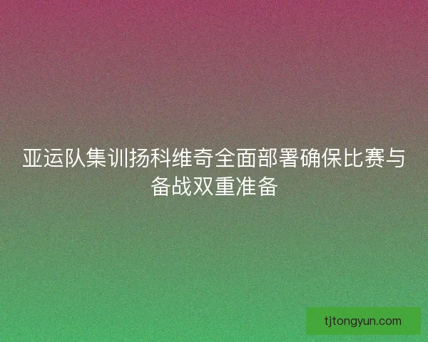 亚运队集训扬科维奇全面部署确保比赛与备战双重准备