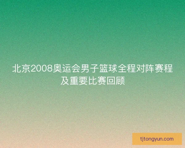 北京2008奥运会男子篮球全程对阵赛程及重要比赛回顾