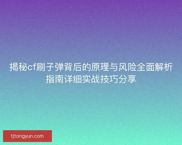 揭秘cf刷子弹背后的原理与风险全面解析指南详细实战技巧分享
